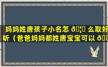 妈妈姓唐孩子小名怎 🦆 么取好听（爸爸妈妈都姓唐宝宝可以 🌹 取什么名字）